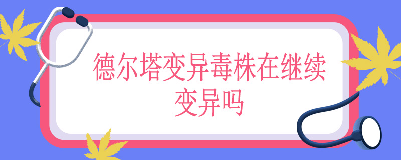 德尔塔变异毒株在继续变异吗