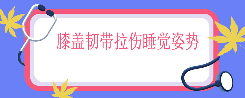 膝盖韧带拉伤睡觉姿势