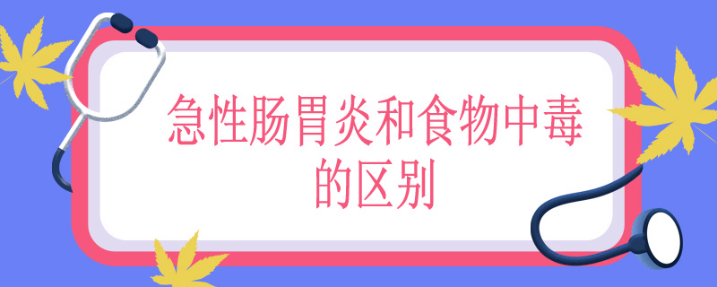 急性肠胃炎和食物中毒的区别