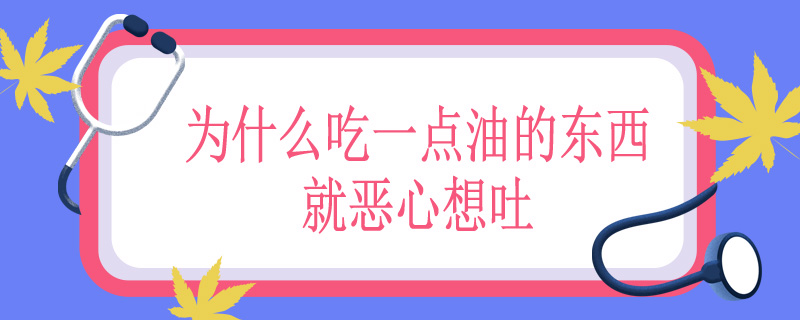 为什么吃一点油的东西就恶心想吐