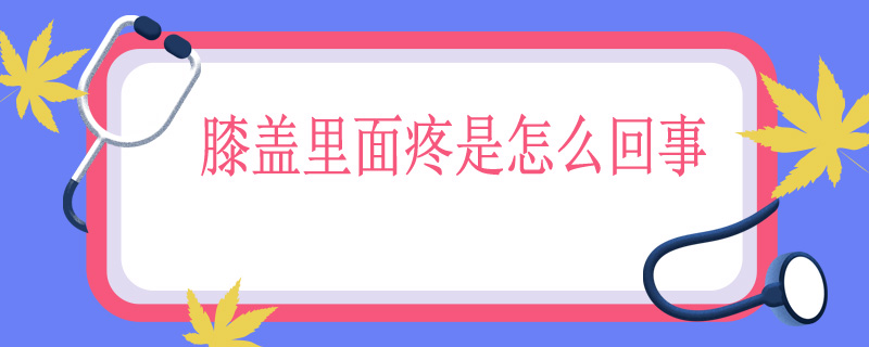 膝盖里面疼是怎么回事