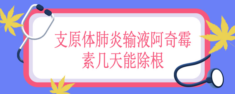 支原体肺炎输液阿奇霉素几天能除根