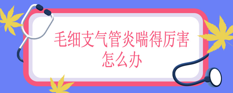 毛细支气管炎喘得厉害怎么办