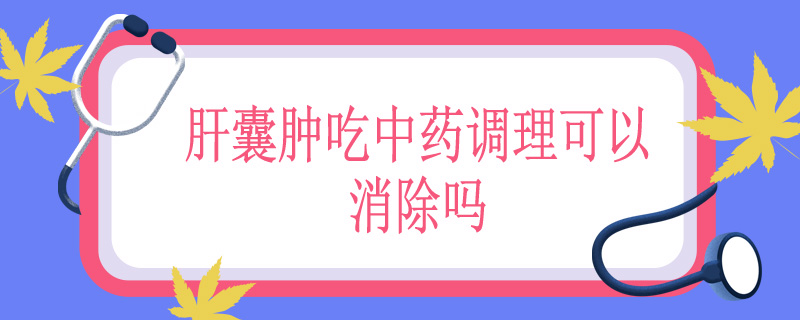 肝囊肿吃中药调理可以消除吗