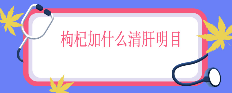 枸杞加什么清肝明目