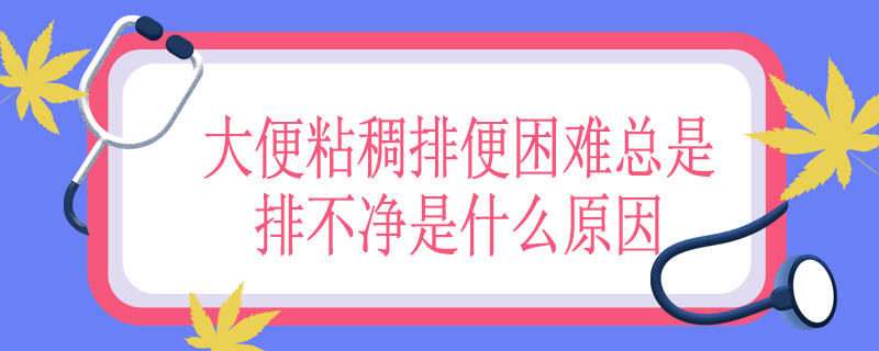 大便粘稠排便困难总是排不净是什么原因